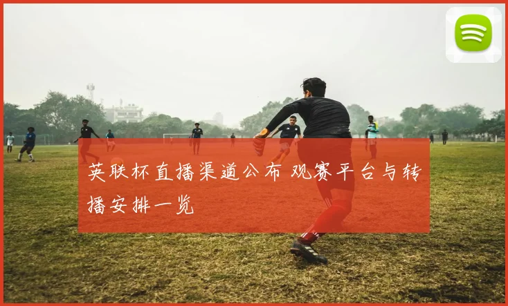 英联杯直播渠道公布 观赛平台与转播安排一览