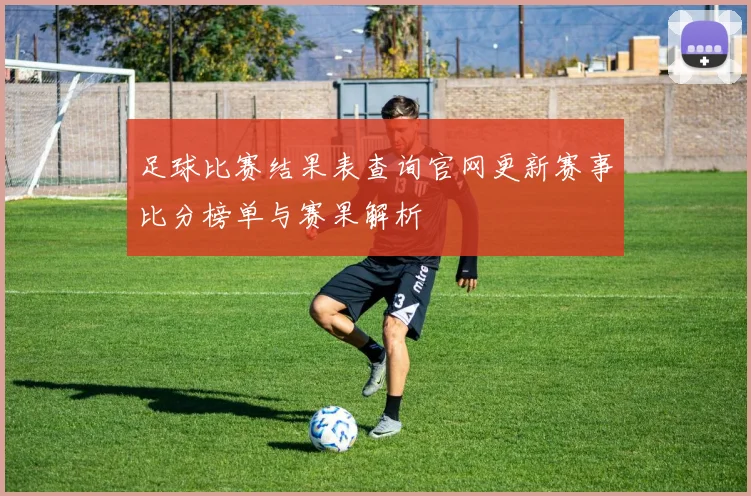 足球比赛结果表查询官网更新赛事比分榜单与赛果解析