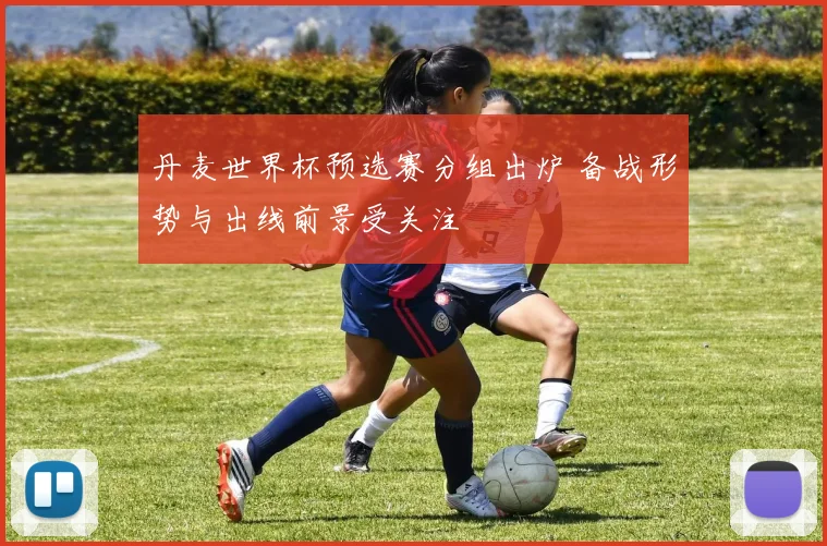 丹麦世界杯预选赛分组出炉 备战形势与出线前景受关注