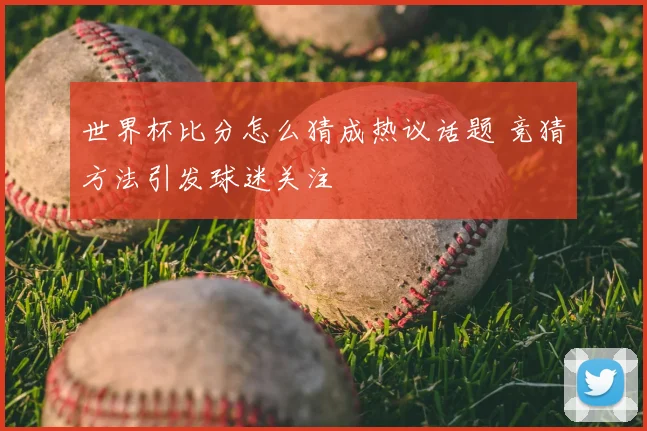 世界杯比分怎么猜成热议话题 竞猜方法引发球迷关注