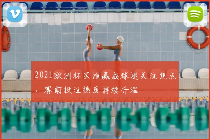 2021欧洲杯买谁赢成球迷关注焦点,赛前投注热度持续升温