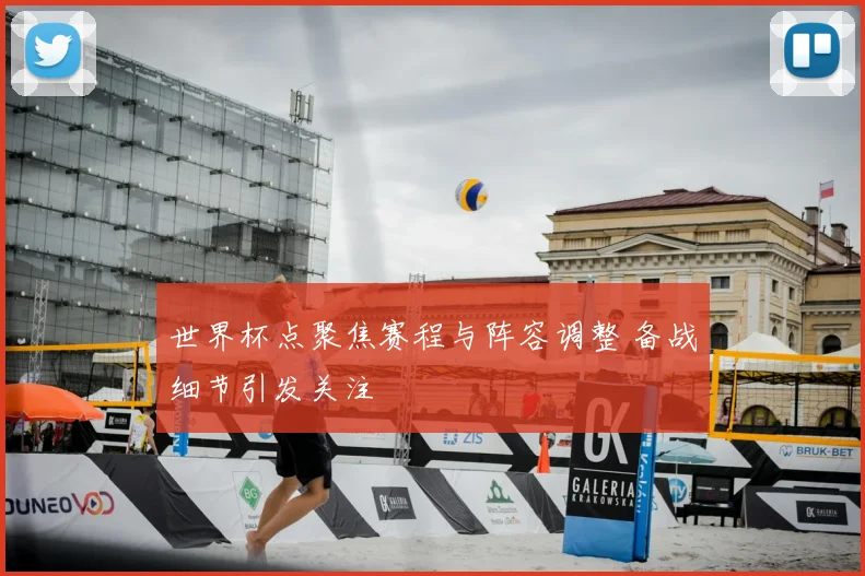 世界杯点聚焦赛程与阵容调整 备战细节引发关注