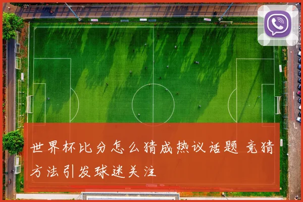 世界杯比分怎么猜成热议话题 竞猜方法引发球迷关注