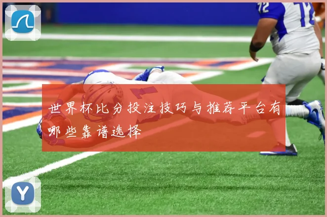 世界杯比分投注技巧与推荐平台有哪些靠谱选择