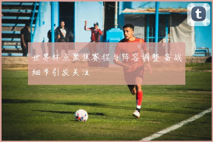 世界杯点聚焦赛程与阵容调整 备战细节引发关注
