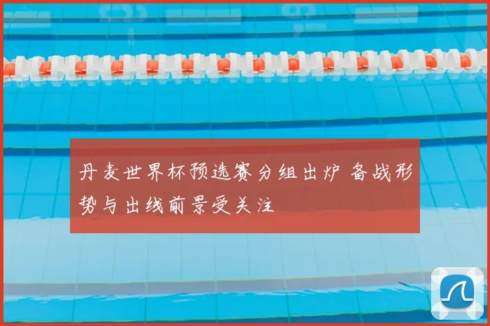 丹麦世界杯预选赛分组出炉 备战形势与出线前景受关注