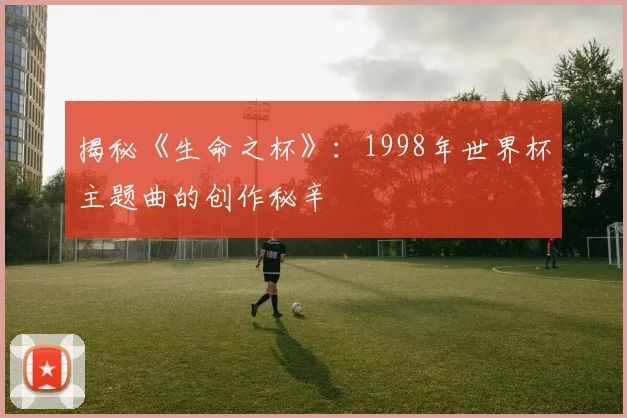 揭秘《生命之杯》：1998年世界杯主题曲的创作秘辛