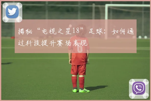 揭秘“电视之星18”足球：如何通过科技提升赛场表现