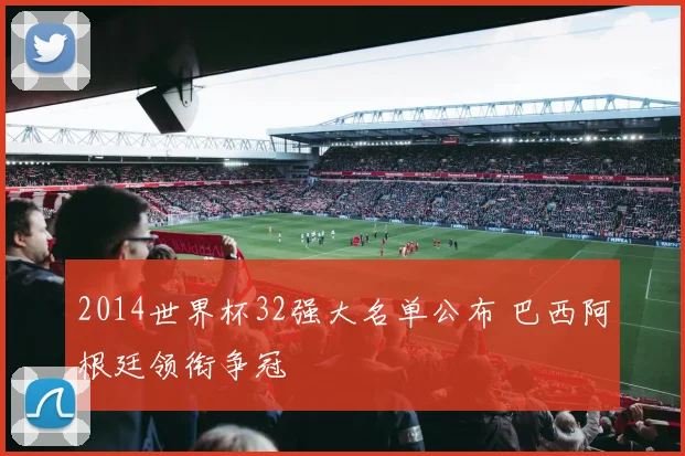 2014世界杯32强大名单公布 巴西阿根廷领衔争冠