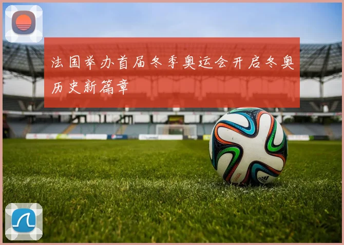 法国举办首届冬季奥运会开启冬奥历史新篇章