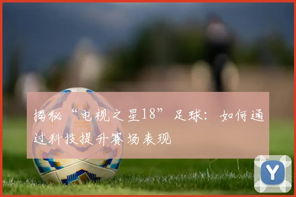 揭秘“电视之星18”足球:如何通过科技提升赛场表现