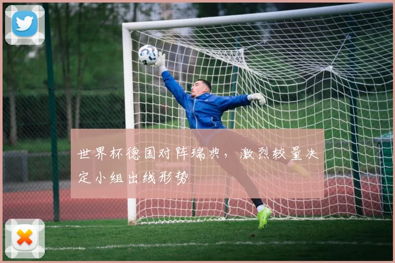 世界杯德国对阵瑞典，激烈较量决定小组出线形势