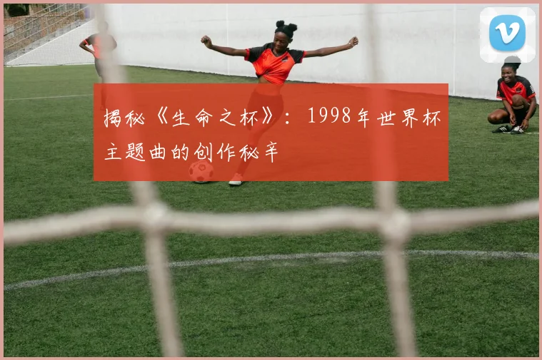 揭秘《生命之杯》:1998年世界杯主题曲的创作秘辛