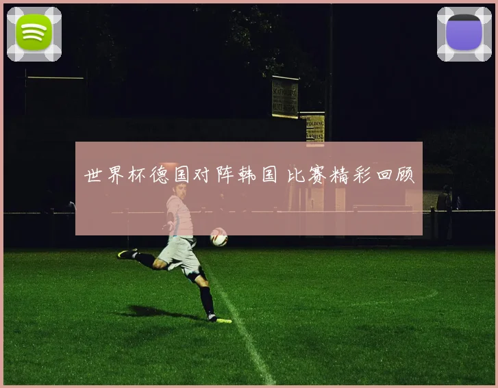 世界杯德国对阵韩国 比赛精彩回顾