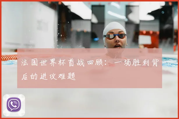 法国世界杯首战回顾：一场胜利背后的进攻难题