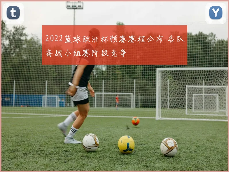 2022篮球欧洲杯预赛赛程公布 各队备战小组赛阶段竞争