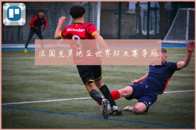 法国克罗地亚世界杯决赛争冠
