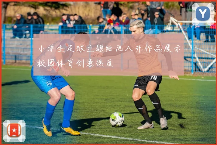 小学生足球主题绘画八开作品展示校园体育创意热度
