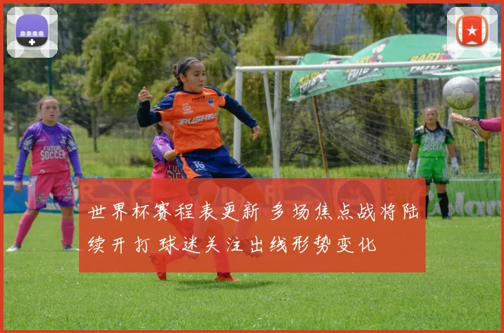 世界杯赛程表更新 多场焦点战将陆续开打 球迷关注出线形势变化