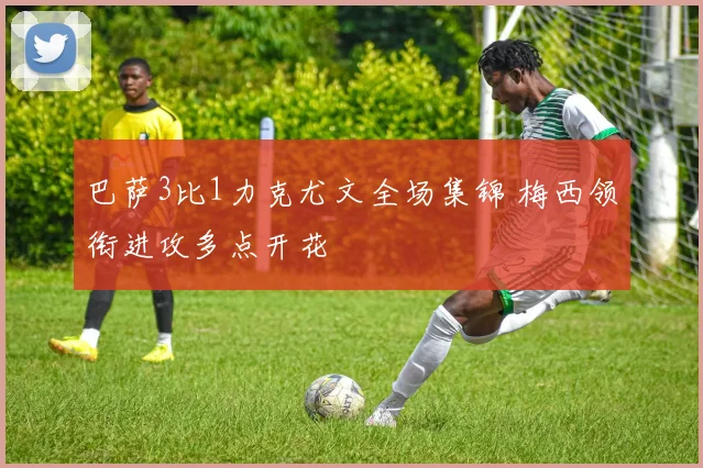 巴萨3比1力克尤文全场集锦 梅西领衔进攻多点开花