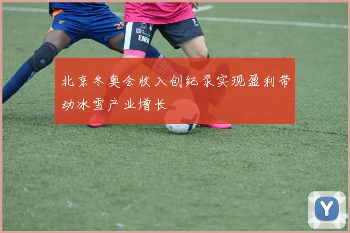 北京冬奥会收入创纪录实现盈利带动冰雪产业增长