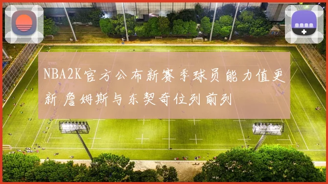 NBA2K官方公布新赛季球员能力值更新 詹姆斯与东契奇位列前列