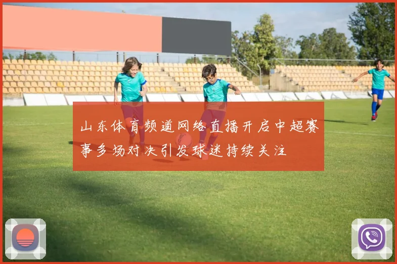 山东体育频道网络直播开启中超赛事多场对决引发球迷持续关注