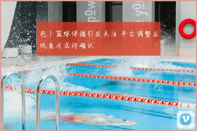 包卜篮球停播引发关注 平台调整后观看方式待确认