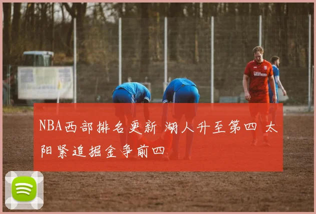 NBA西部排名更新 湖人升至第四 太阳紧追掘金争前四