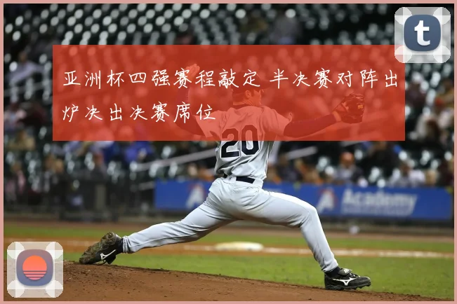 亚洲杯四强赛程敲定 半决赛对阵出炉决出决赛席位