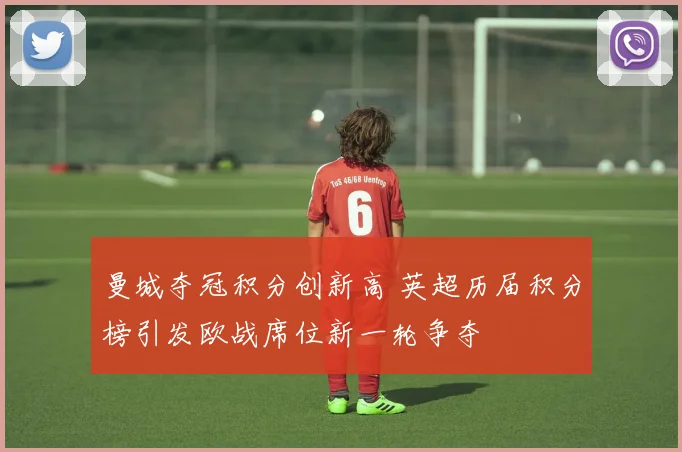 曼城夺冠积分创新高 英超历届积分榜引发欧战席位新一轮争夺