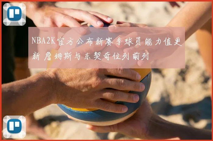 NBA2K官方公布新赛季球员能力值更新 詹姆斯与东契奇位列前列