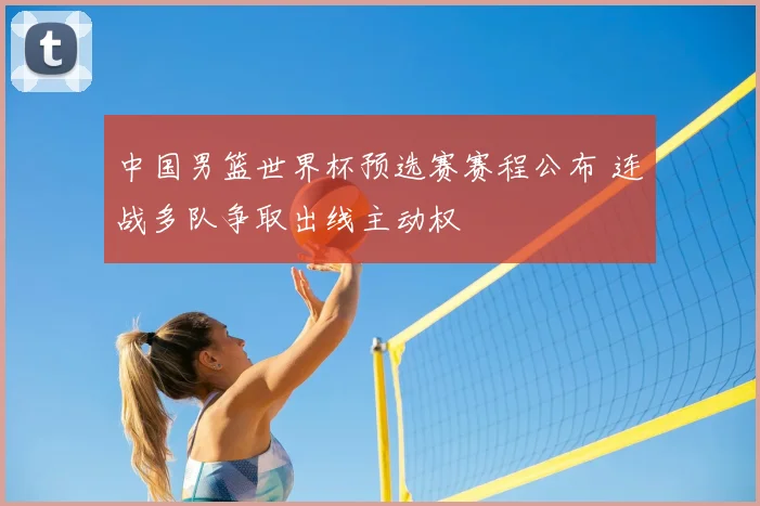 中国男篮世界杯预选赛赛程公布 连战多队争取出线主动权