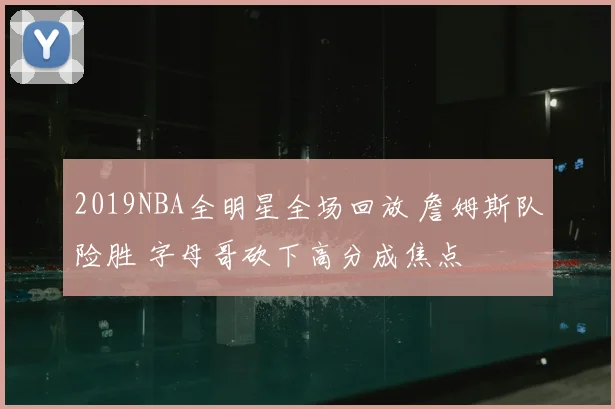 2019NBA全明星全场回放 詹姆斯队险胜 字母哥砍下高分成焦点