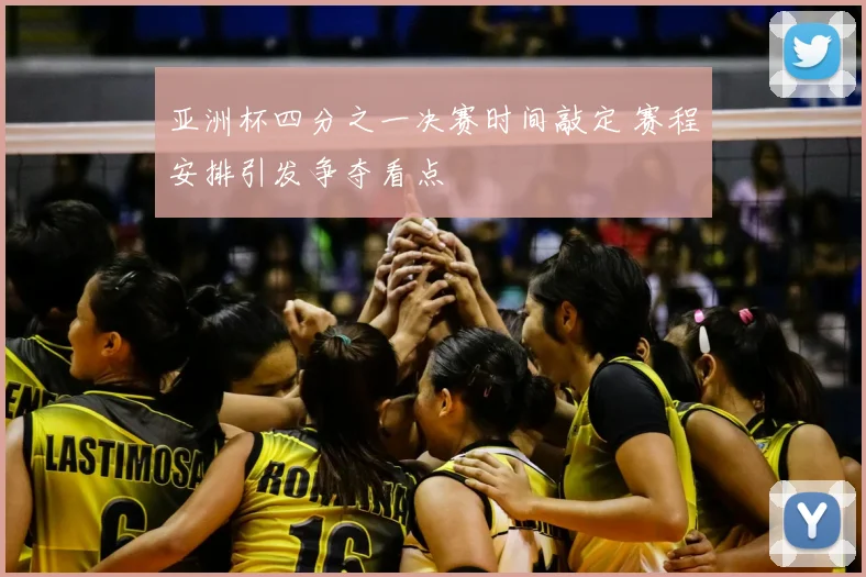 亚洲杯四分之一决赛时间敲定 赛程安排引发争夺看点