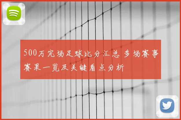 500万完场足球比分汇总 多场赛事赛果一览及关键看点分析
