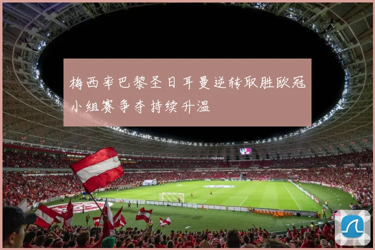 梅西率巴黎圣日耳曼逆转取胜欧冠小组赛争夺持续升温