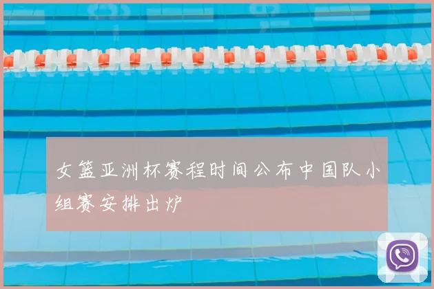 女篮亚洲杯赛程时间公布中国队小组赛安排出炉