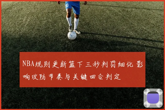 NBA规则更新篮下三秒判罚细化 影响攻防节奏与关键回合判定