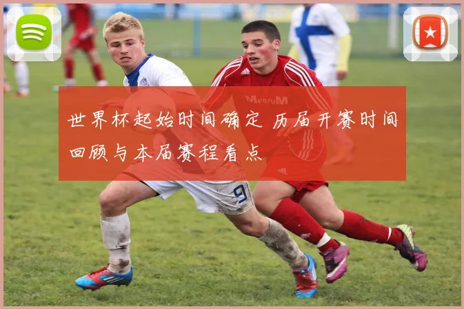 世界杯起始时间确定 历届开赛时间回顾与本届赛程看点