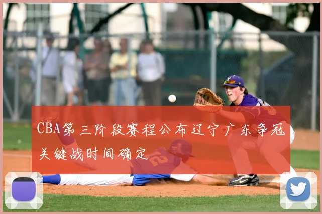 CBA第三阶段赛程公布辽宁广东争冠关键战时间确定