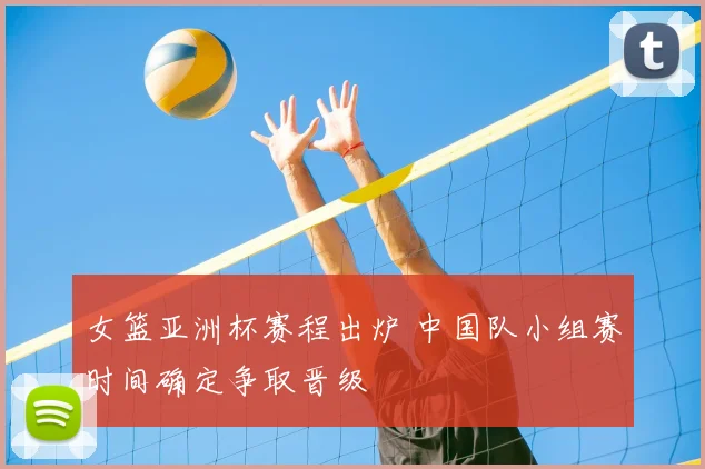 女篮亚洲杯赛程出炉 中国队小组赛时间确定争取晋级