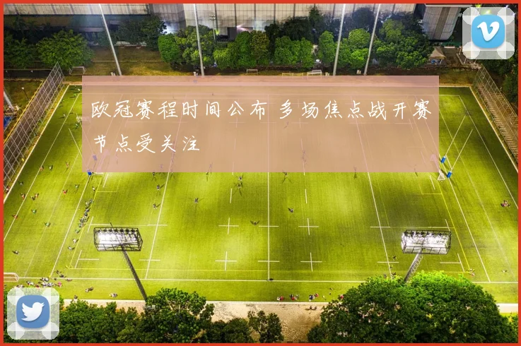 欧冠赛程时间公布 多场焦点战开赛节点受关注