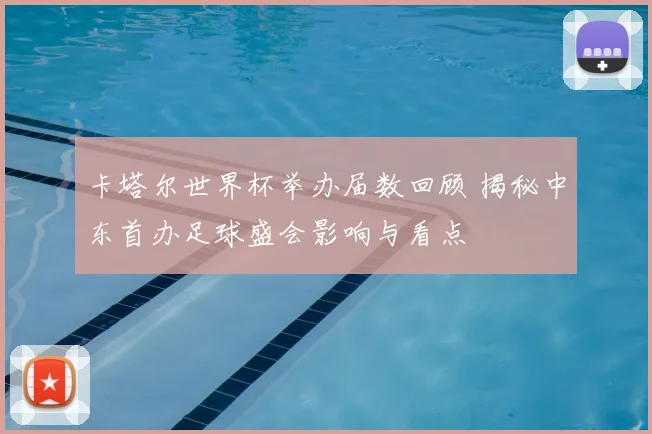 卡塔尔世界杯举办届数回顾 揭秘中东首办足球盛会影响与看点