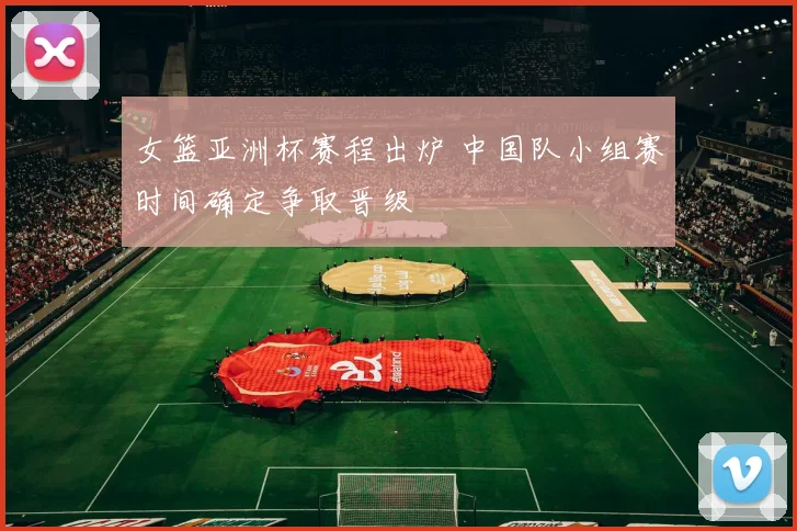 女篮亚洲杯赛程出炉 中国队小组赛时间确定争取晋级