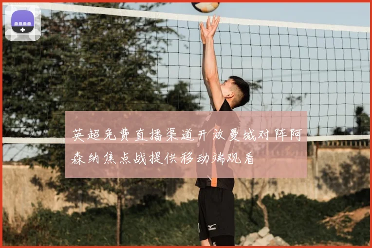 英超免费直播渠道开放曼城对阵阿森纳焦点战提供移动端观看