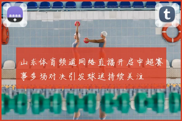 山东体育频道网络直播开启中超赛事多场对决引发球迷持续关注