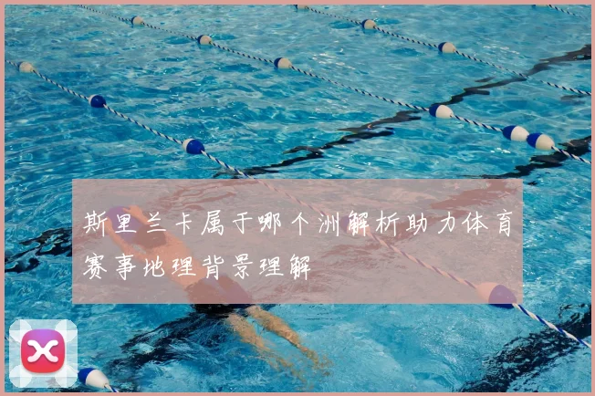 斯里兰卡属于哪个洲解析助力体育赛事地理背景理解