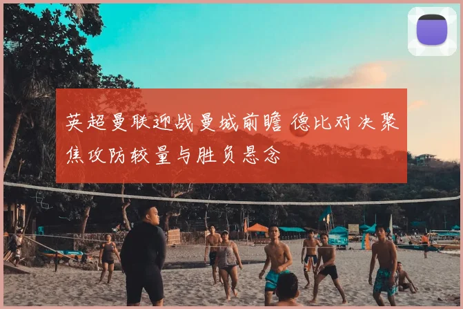 英超曼联迎战曼城前瞻 德比对决聚焦攻防较量与胜负悬念
