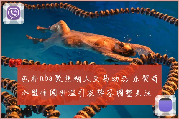 包朴nba聚焦湖人交易动态 东契奇加盟传闻升温引发阵容调整关注